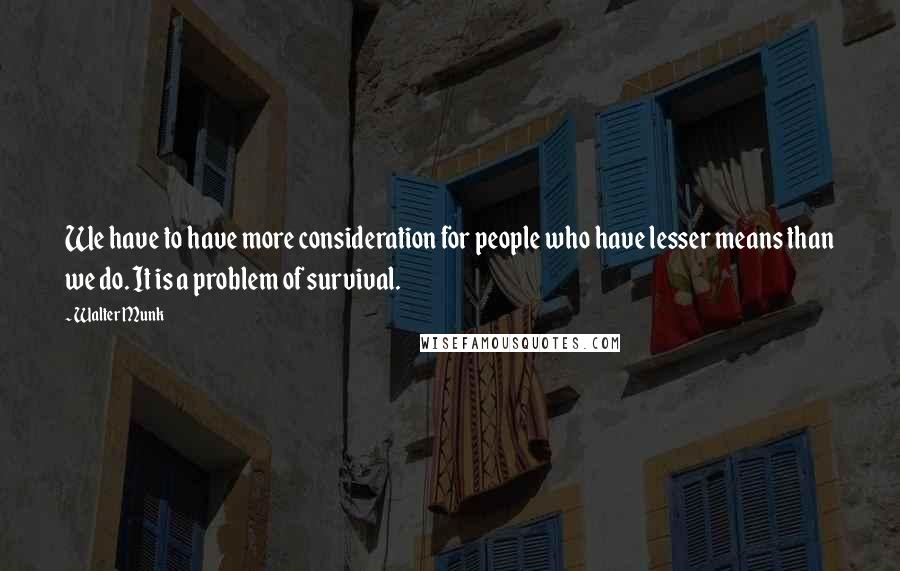 Walter Munk Quotes: We have to have more consideration for people who have lesser means than we do. It is a problem of survival.