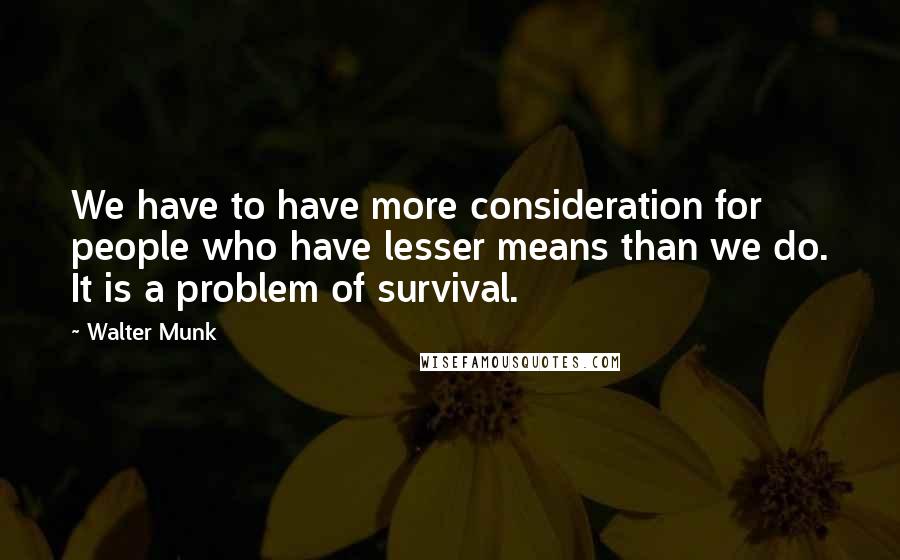 Walter Munk Quotes: We have to have more consideration for people who have lesser means than we do. It is a problem of survival.