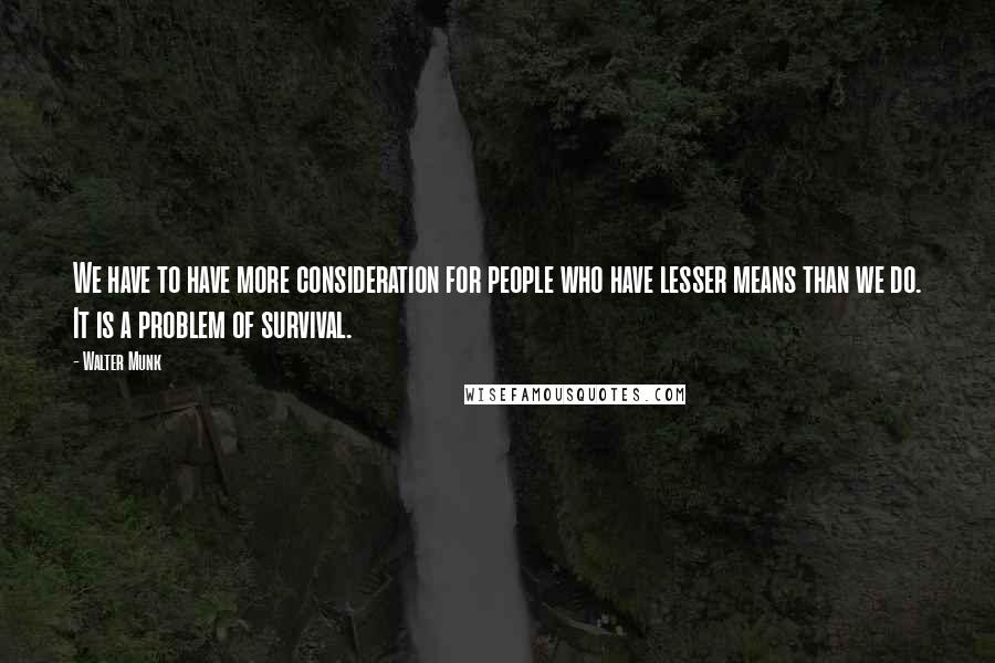 Walter Munk Quotes: We have to have more consideration for people who have lesser means than we do. It is a problem of survival.