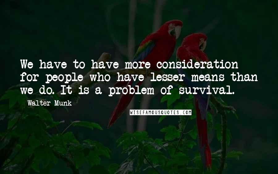 Walter Munk Quotes: We have to have more consideration for people who have lesser means than we do. It is a problem of survival.