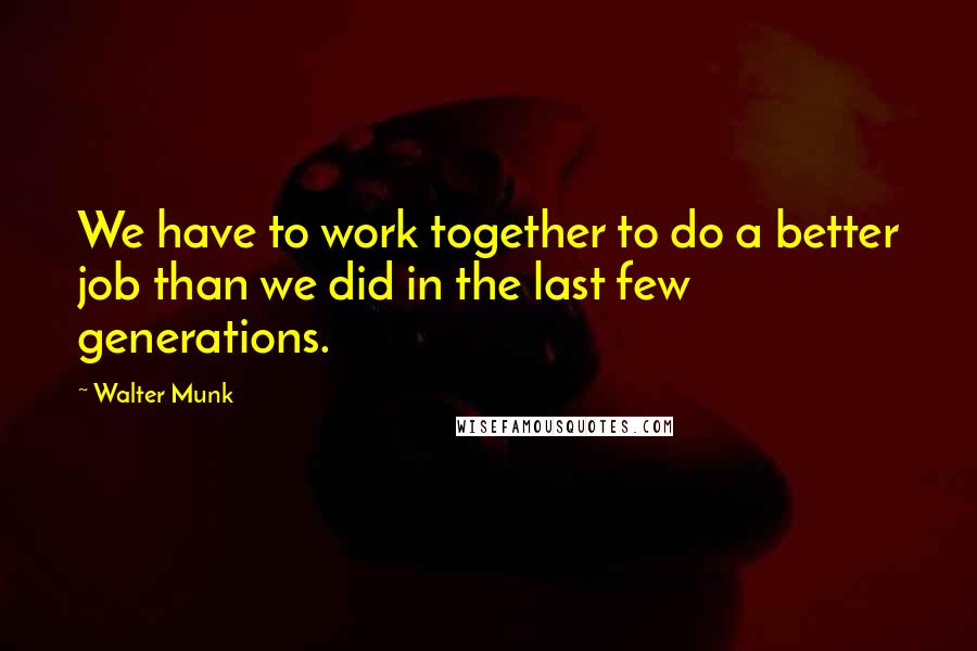 Walter Munk Quotes: We have to work together to do a better job than we did in the last few generations.