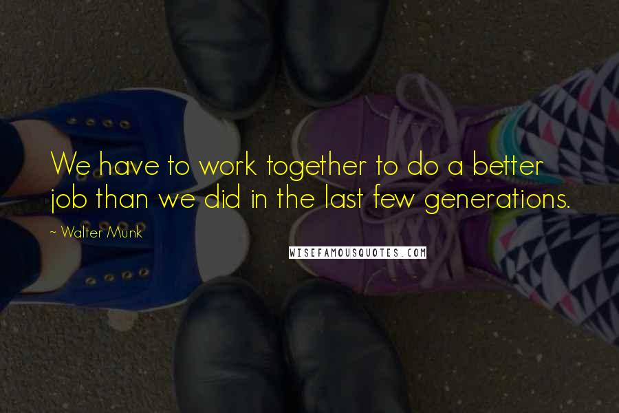 Walter Munk Quotes: We have to work together to do a better job than we did in the last few generations.