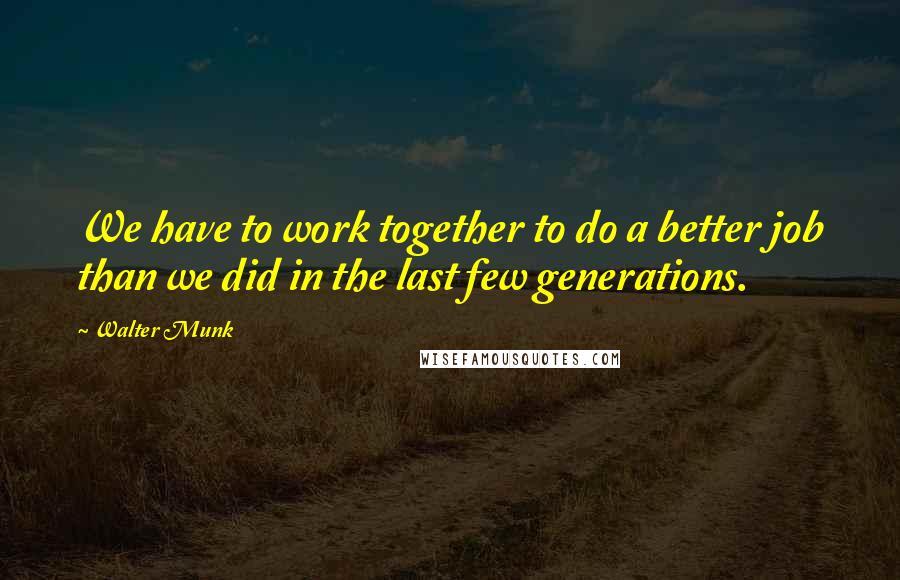 Walter Munk Quotes: We have to work together to do a better job than we did in the last few generations.