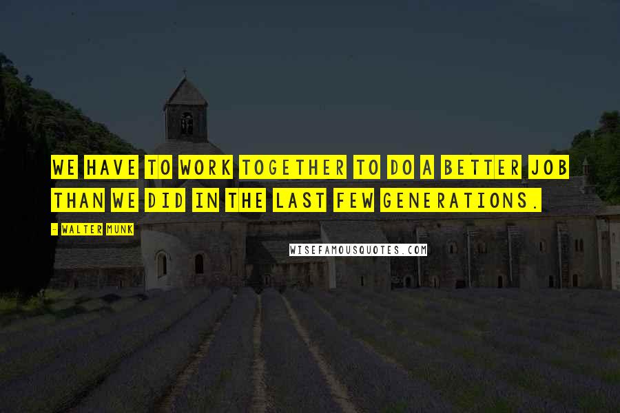 Walter Munk Quotes: We have to work together to do a better job than we did in the last few generations.