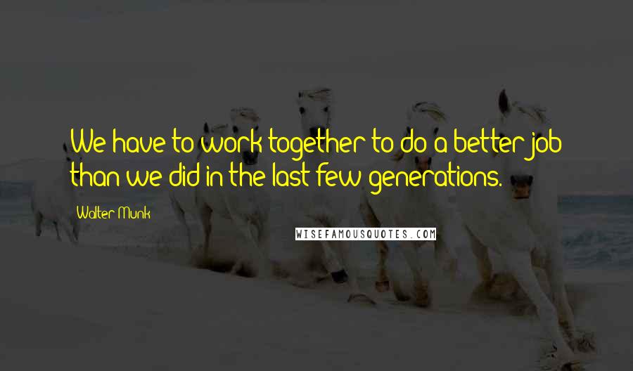 Walter Munk Quotes: We have to work together to do a better job than we did in the last few generations.