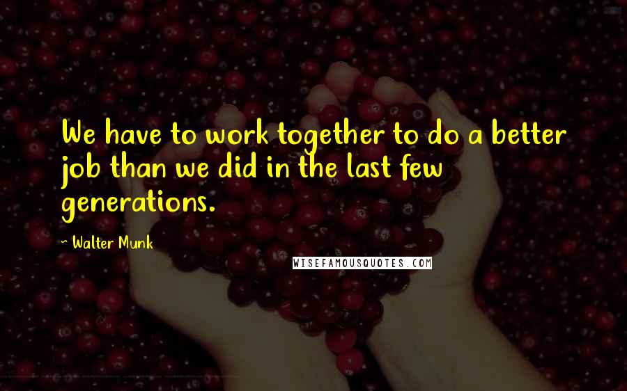 Walter Munk Quotes: We have to work together to do a better job than we did in the last few generations.