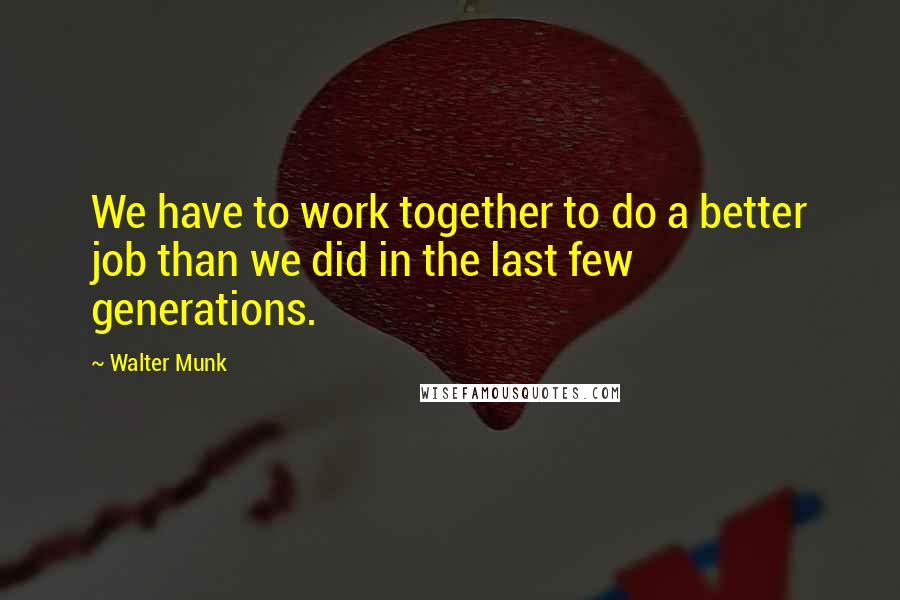 Walter Munk Quotes: We have to work together to do a better job than we did in the last few generations.