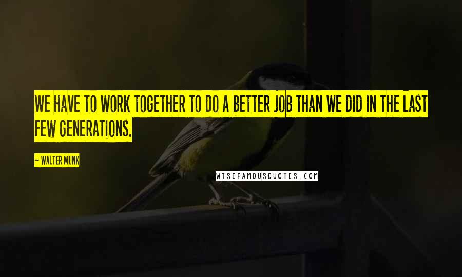 Walter Munk Quotes: We have to work together to do a better job than we did in the last few generations.