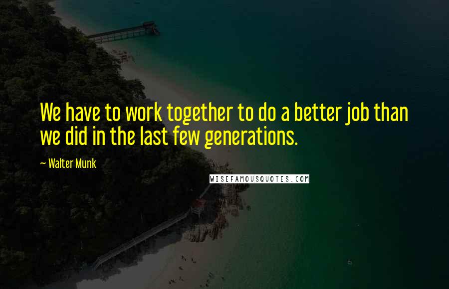 Walter Munk Quotes: We have to work together to do a better job than we did in the last few generations.