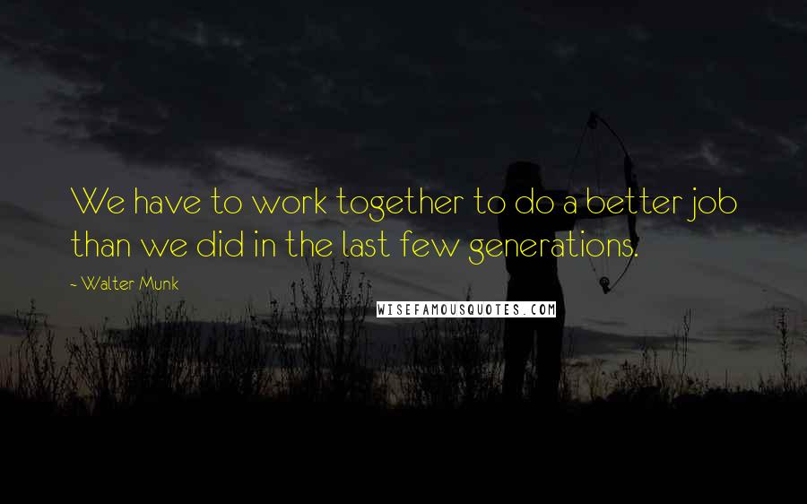 Walter Munk Quotes: We have to work together to do a better job than we did in the last few generations.