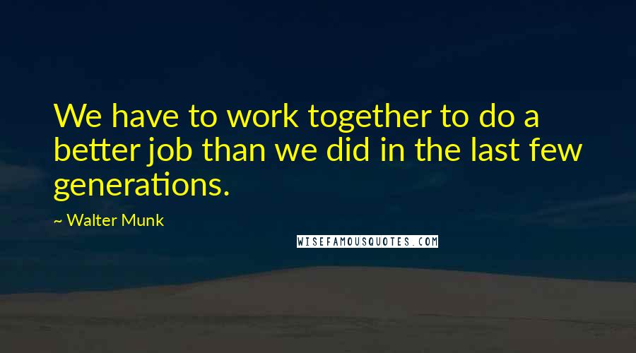 Walter Munk Quotes: We have to work together to do a better job than we did in the last few generations.