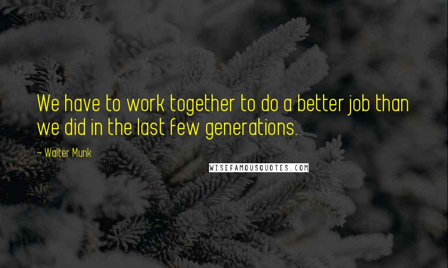 Walter Munk Quotes: We have to work together to do a better job than we did in the last few generations.