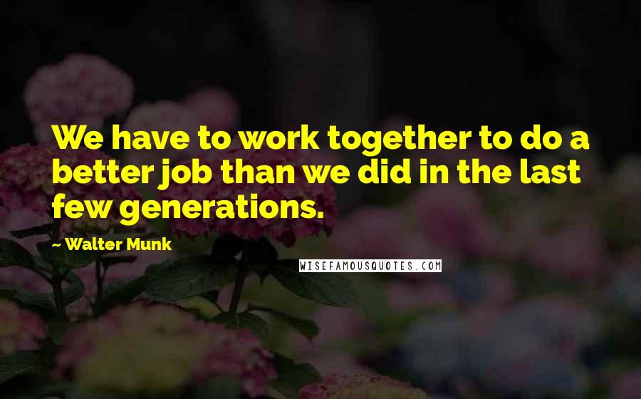 Walter Munk Quotes: We have to work together to do a better job than we did in the last few generations.