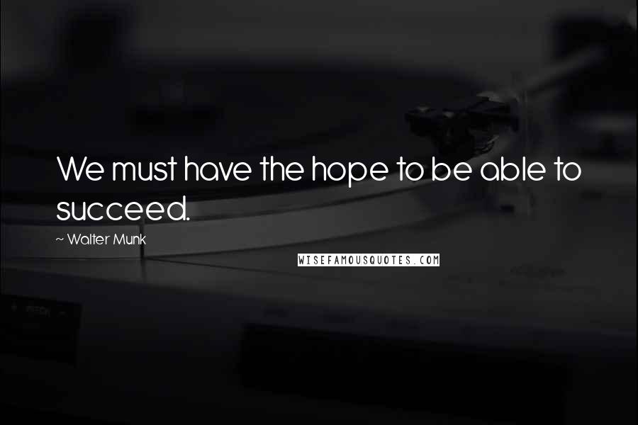 Walter Munk Quotes: We must have the hope to be able to succeed.