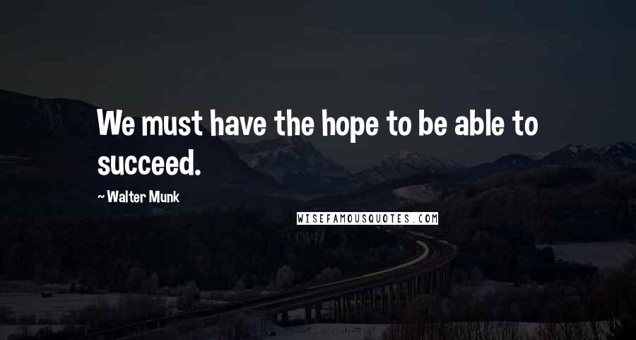 Walter Munk Quotes: We must have the hope to be able to succeed.