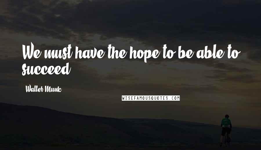 Walter Munk Quotes: We must have the hope to be able to succeed.