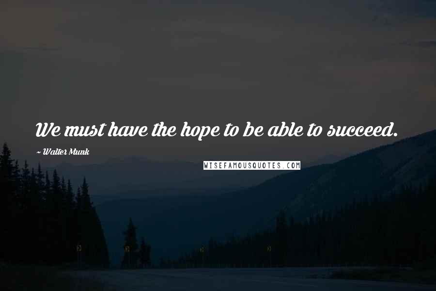 Walter Munk Quotes: We must have the hope to be able to succeed.