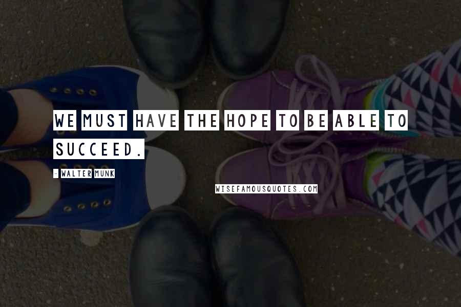 Walter Munk Quotes: We must have the hope to be able to succeed.