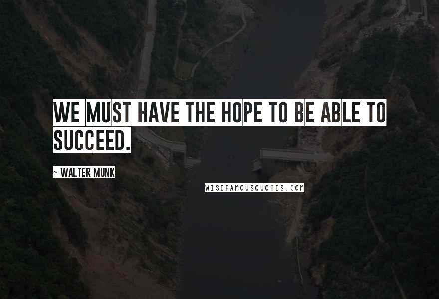 Walter Munk Quotes: We must have the hope to be able to succeed.
