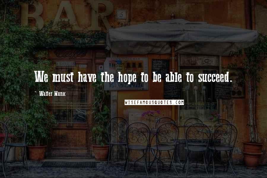 Walter Munk Quotes: We must have the hope to be able to succeed.