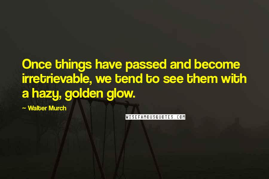 Walter Murch Quotes: Once things have passed and become irretrievable, we tend to see them with a hazy, golden glow.
