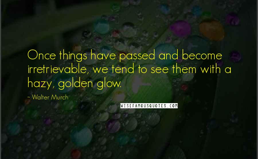Walter Murch Quotes: Once things have passed and become irretrievable, we tend to see them with a hazy, golden glow.