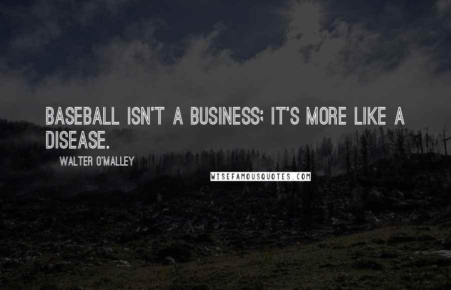 Walter O'Malley Quotes: Baseball isn't a business; it's more like a disease.