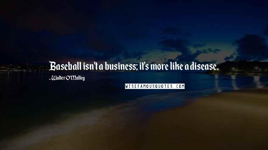 Walter O'Malley Quotes: Baseball isn't a business; it's more like a disease.