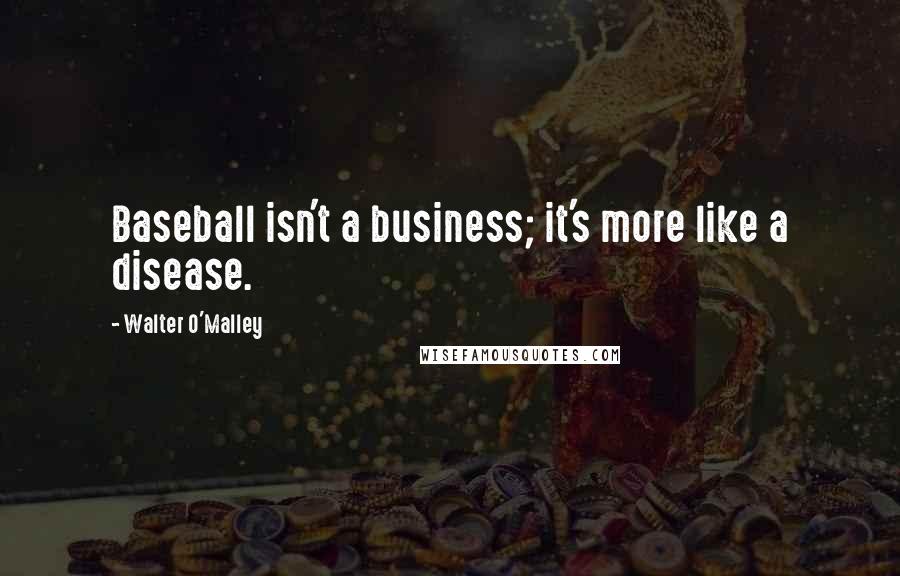 Walter O'Malley Quotes: Baseball isn't a business; it's more like a disease.