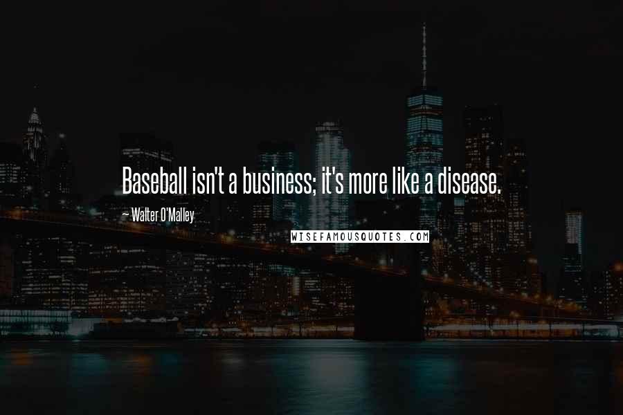 Walter O'Malley Quotes: Baseball isn't a business; it's more like a disease.