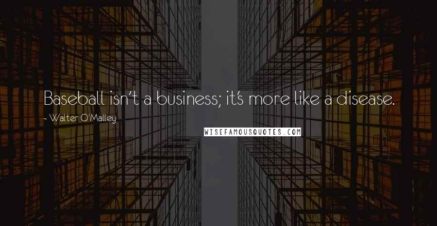 Walter O'Malley Quotes: Baseball isn't a business; it's more like a disease.