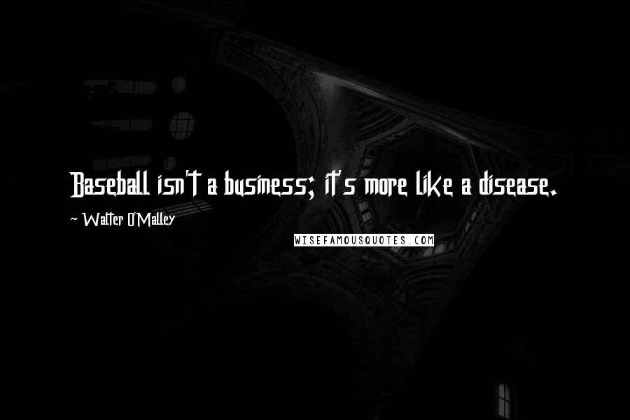 Walter O'Malley Quotes: Baseball isn't a business; it's more like a disease.