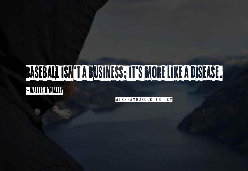 Walter O'Malley Quotes: Baseball isn't a business; it's more like a disease.