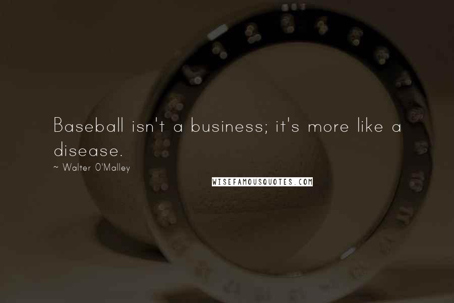 Walter O'Malley Quotes: Baseball isn't a business; it's more like a disease.