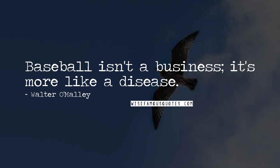 Walter O'Malley Quotes: Baseball isn't a business; it's more like a disease.