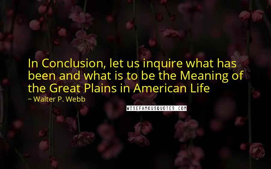 Walter P. Webb Quotes: In Conclusion, let us inquire what has been and what is to be the Meaning of the Great Plains in American Life