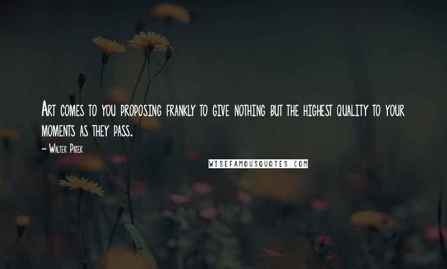 Walter Pater Quotes: Art comes to you proposing frankly to give nothing but the highest quality to your moments as they pass.