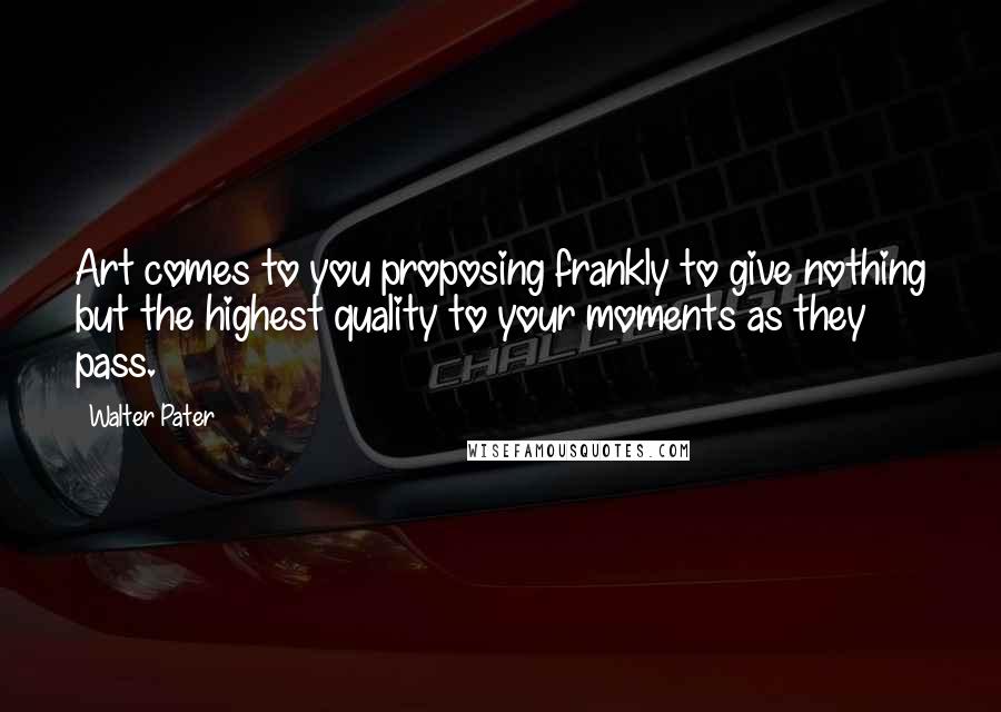 Walter Pater Quotes: Art comes to you proposing frankly to give nothing but the highest quality to your moments as they pass.