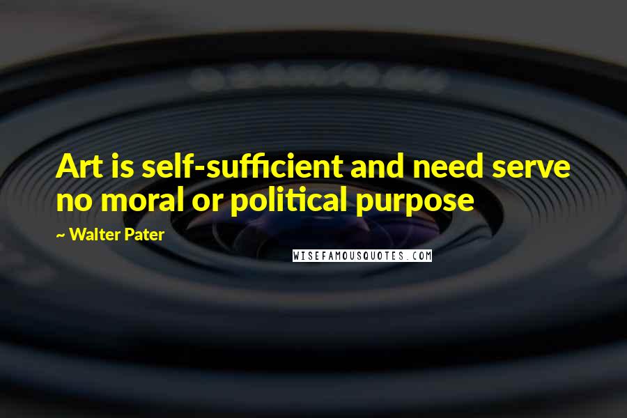 Walter Pater Quotes: Art is self-sufficient and need serve no moral or political purpose