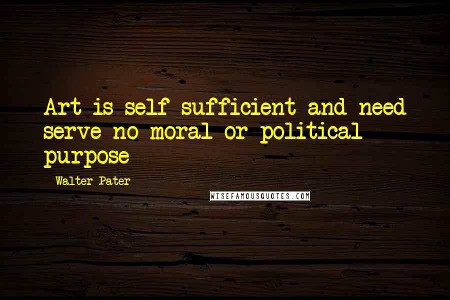 Walter Pater Quotes: Art is self-sufficient and need serve no moral or political purpose