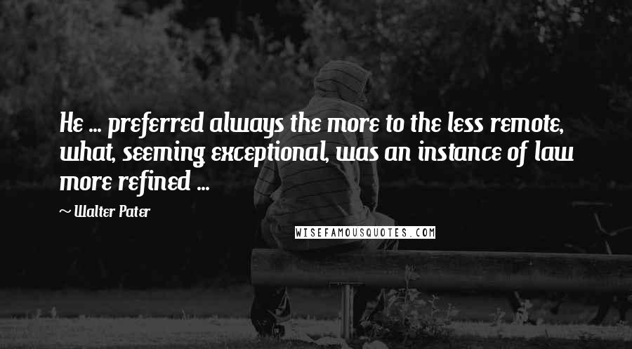 Walter Pater Quotes: He ... preferred always the more to the less remote, what, seeming exceptional, was an instance of law more refined ...