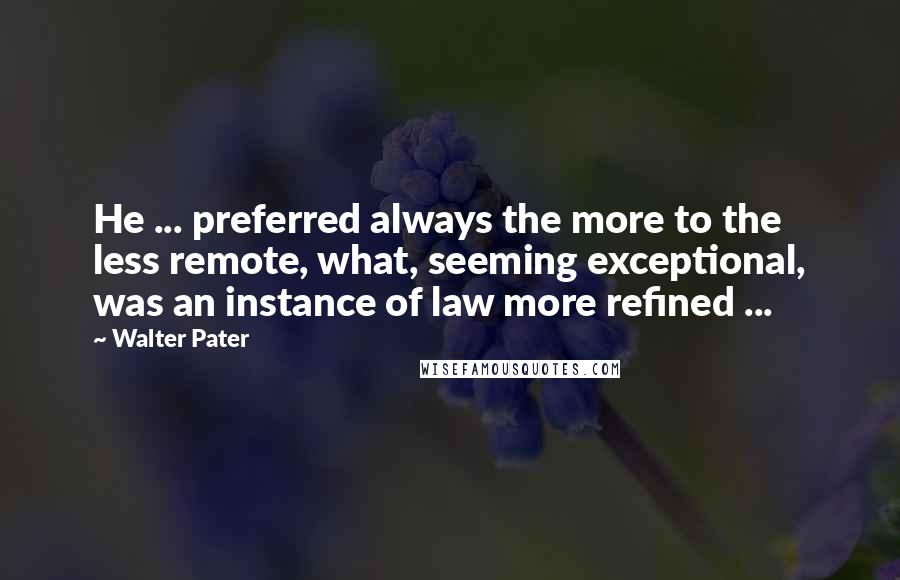 Walter Pater Quotes: He ... preferred always the more to the less remote, what, seeming exceptional, was an instance of law more refined ...