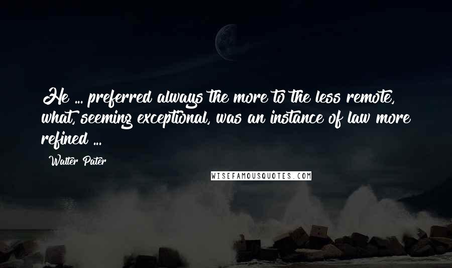 Walter Pater Quotes: He ... preferred always the more to the less remote, what, seeming exceptional, was an instance of law more refined ...