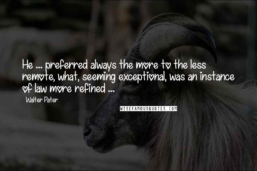 Walter Pater Quotes: He ... preferred always the more to the less remote, what, seeming exceptional, was an instance of law more refined ...