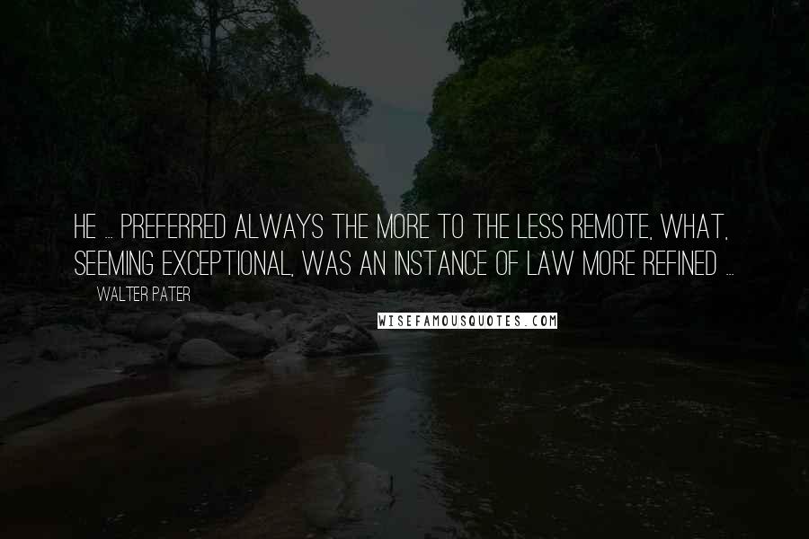 Walter Pater Quotes: He ... preferred always the more to the less remote, what, seeming exceptional, was an instance of law more refined ...