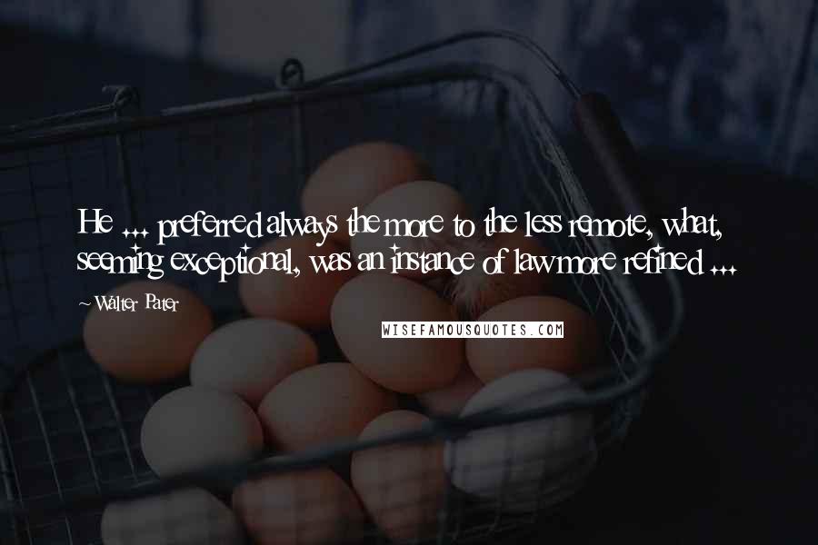 Walter Pater Quotes: He ... preferred always the more to the less remote, what, seeming exceptional, was an instance of law more refined ...