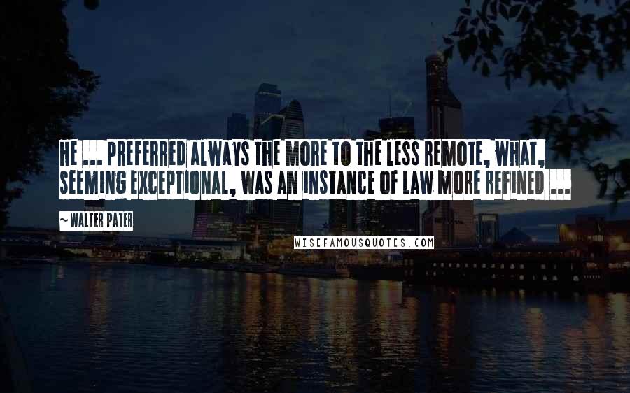 Walter Pater Quotes: He ... preferred always the more to the less remote, what, seeming exceptional, was an instance of law more refined ...