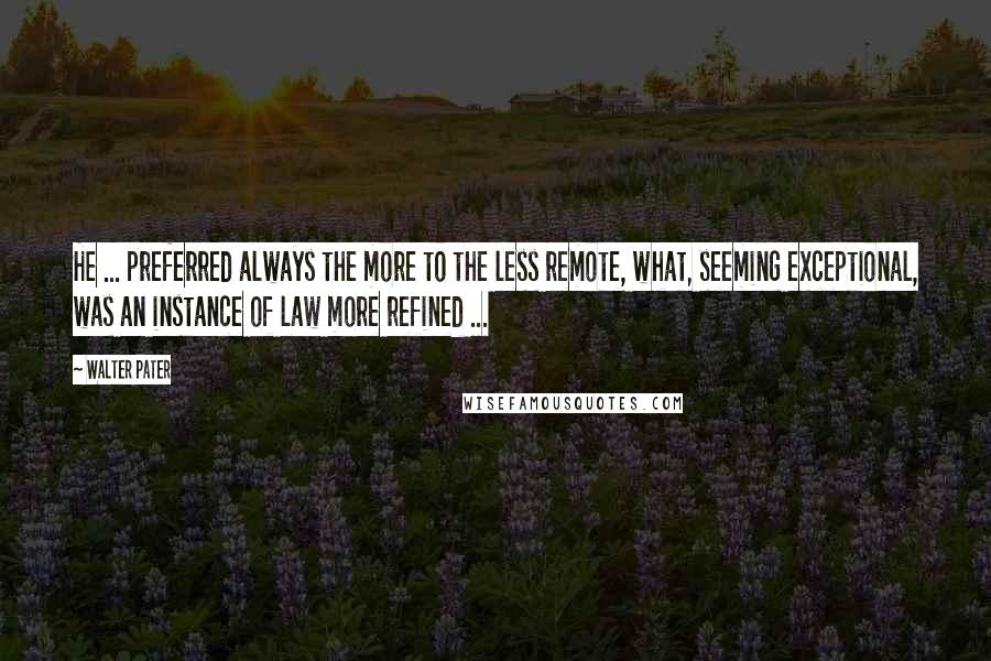 Walter Pater Quotes: He ... preferred always the more to the less remote, what, seeming exceptional, was an instance of law more refined ...