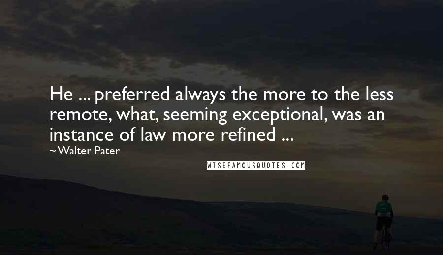 Walter Pater Quotes: He ... preferred always the more to the less remote, what, seeming exceptional, was an instance of law more refined ...