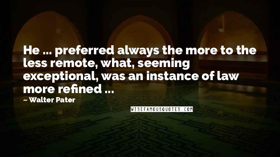 Walter Pater Quotes: He ... preferred always the more to the less remote, what, seeming exceptional, was an instance of law more refined ...